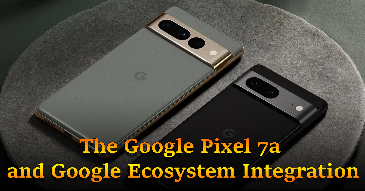 The Google Pixel 7a and Google Ecosystem Integration